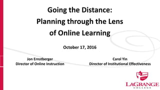 Going the Distance:
Planning through the Lens
of Online Learning
October 17, 2016
Jon Ernstberger
Director of Online Instruction
Carol Yin
Director of Institutional Effectiveness
 