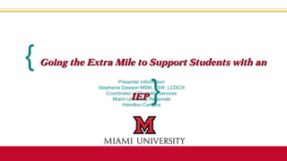 Presenter Information
Stephanie Dawson MSW, LSW, LCDCIII
Coordinator of Disability Services
Miami University Regionals
Hamilton Campus
{ Going the Extra Mile to Support Students with anGoing the Extra Mile to Support Students with an
IEPIEP }
 