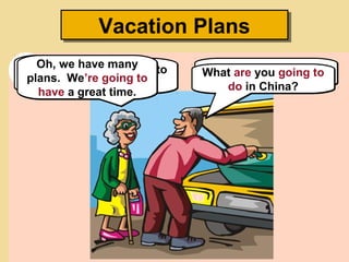 Where can I take you?Where can I take you?My husband and I need to
go to the airport.
My husband and I need to
go to the airport.
Vacation PlansVacation Plans
We’re going to take a
vacation to China.
We’re going to take a
vacation to China.
What are you going to
do in China?
What are you going to
do in China?
Oh, we have many
plans. We’re going to
have a great time.
Oh, we have many
plans. We’re going to
have a great time.
 