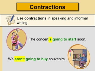 ContractionsContractions
Use contractions in speaking and informal
writing.
The concert’s going to start soon.
We aren’t going to buy souvenirs.
 
