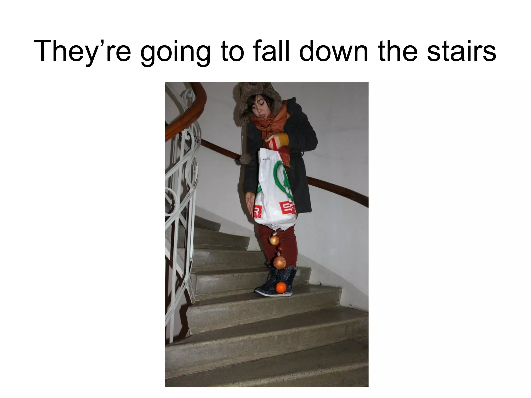 They’re going to fall down the stairs

 
