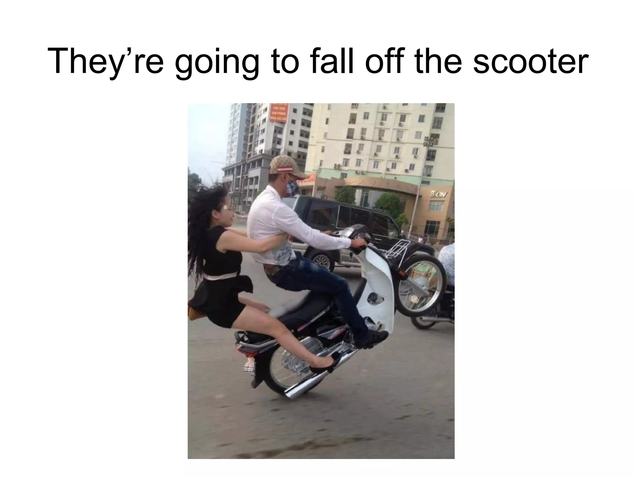 They’re going to fall off the scooter

 
