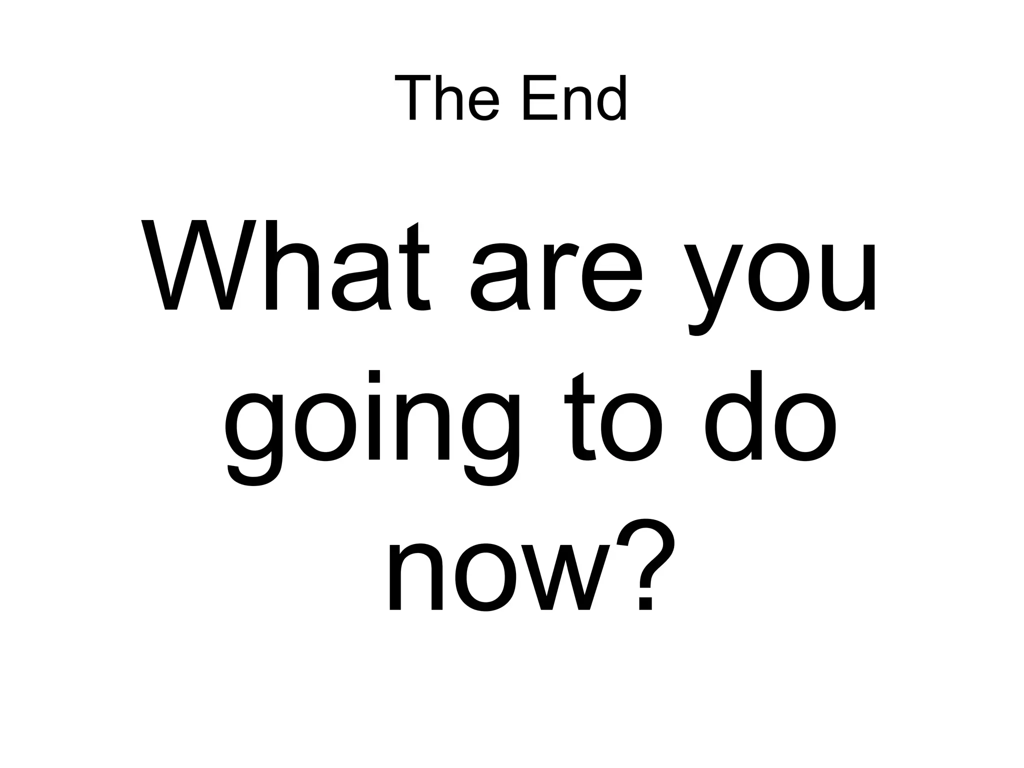 The End

What are you
going to do
now?

 