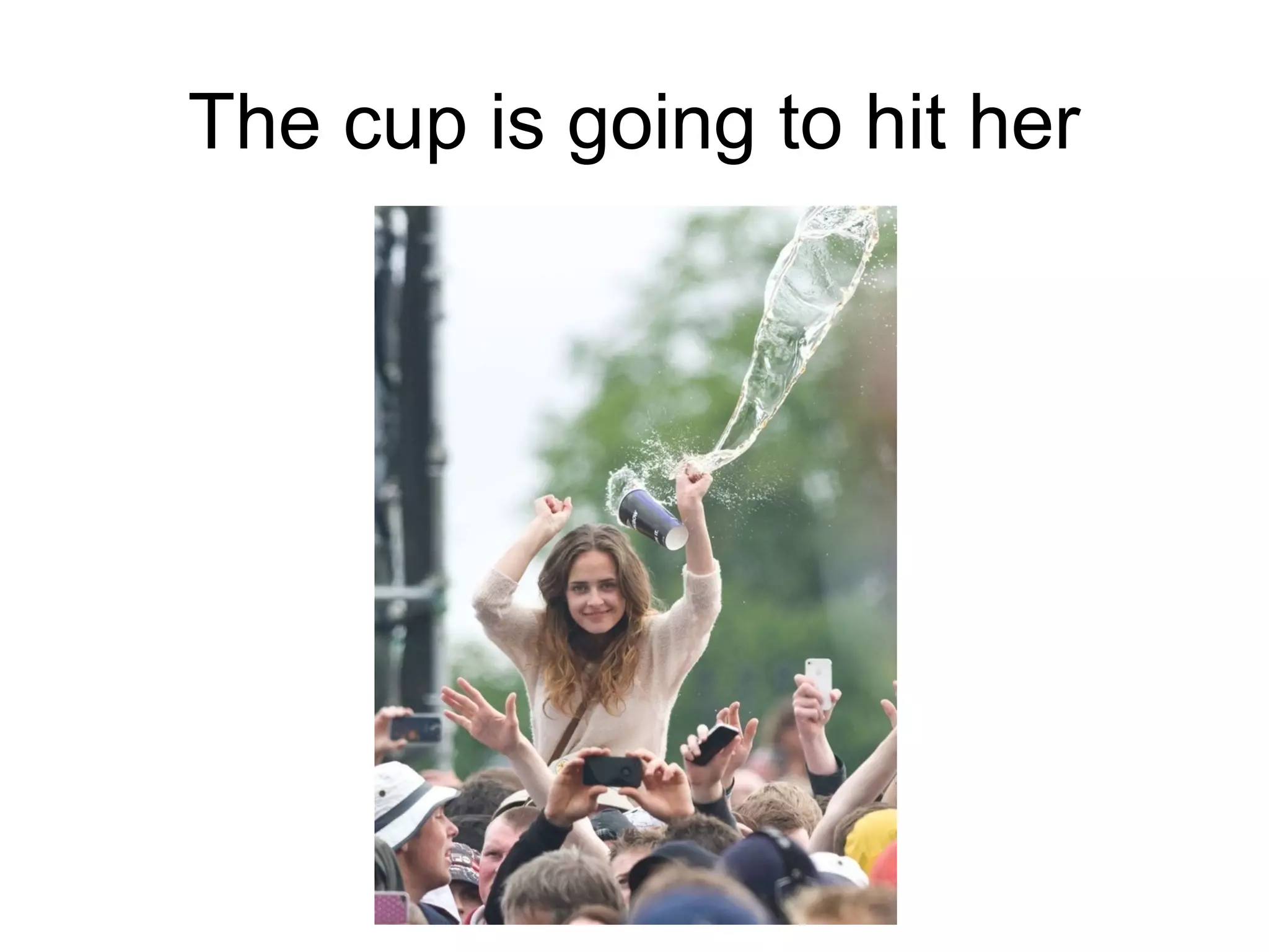 The cup is going to hit her

 