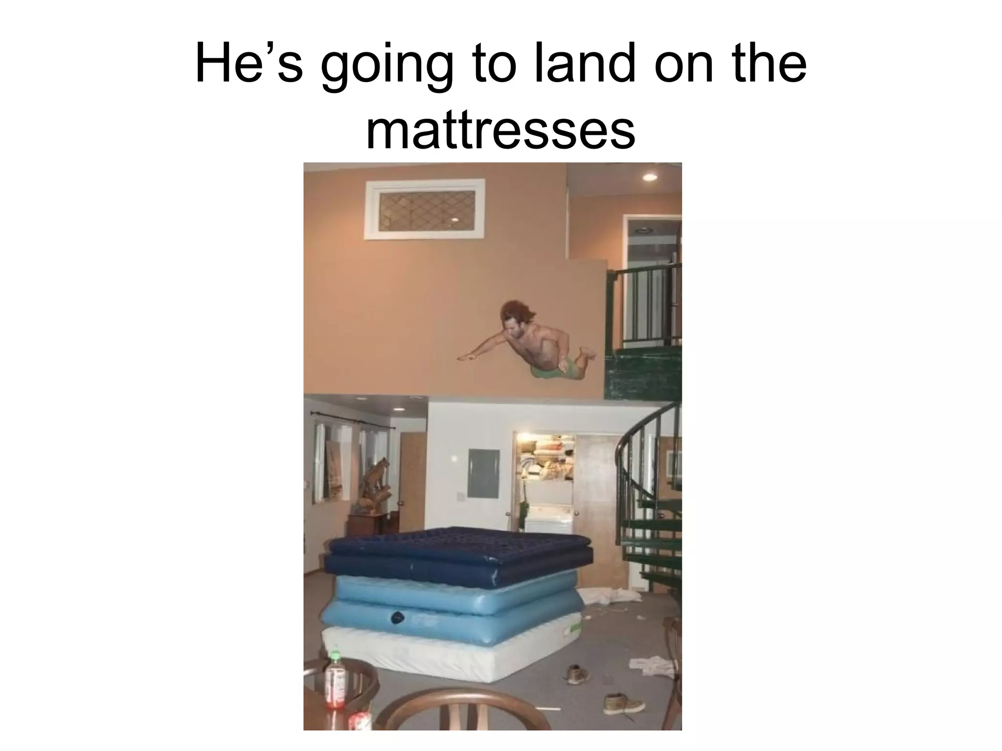 He’s going to land on the
mattresses

 