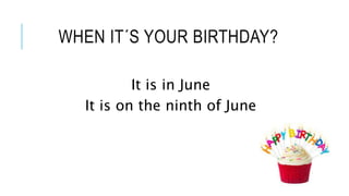 WHEN IT´S YOUR BIRTHDAY?
It is in June
It is on the ninth of June
 