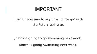 IMPORTANT
It isn´t necessary to say or write “to go” with
the Future going to.
James is going to go swimming next week.
James is going swimming next week.
 