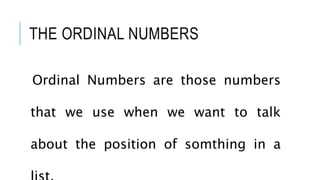 THE ORDINAL NUMBERS
Ordinal Numbers are those numbers
that we use when we want to talk
about the position of somthing in a
 
