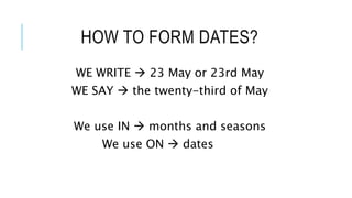HOW TO FORM DATES?
WE WRITE  23 May or 23rd May
WE SAY  the twenty-third of May
We use IN  months and seasons
We use ON  dates
 