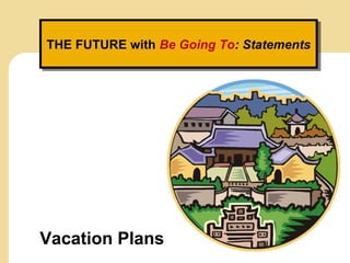 THE FUTURE with Be Going To: StatementsTHE FUTURE with Be Going To: Statements
Vacation Plans
 