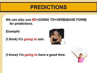 PREDICTIONSPREDICTIONS
We can also use BE+GOING TO+VERB(BASE FORM)
for predictions.
Example:
(I think) it’s going to rain.
(I know) I’m going to have a good time.
 