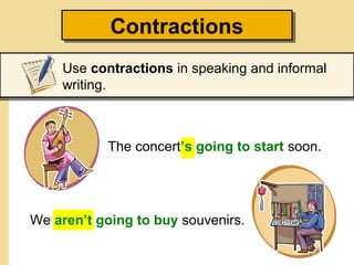 ContractionsContractions
Use contractions in speaking and informal
writing.
The concert’s going to start soon.
We aren’t going to buy souvenirs.
 