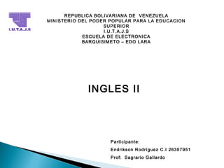 REPUBLICA BOLIVARIANA DE VENEZUELA
MINISTERIO DEL PODER POPULAR PARA LA EDUCACION
SUPERIOR
I.U.T.A.J.S
ESCUELA DE ELECTRONICA
BARQUISIMETO – EDO LARA
INGLES II
Participante:
Endrikson Rodríguez C.I 26357951
Prof:  Sagrario Gallardo
 