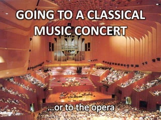 GOING TO A CLASSICAL MUSIC CONCERT …or to the opera 