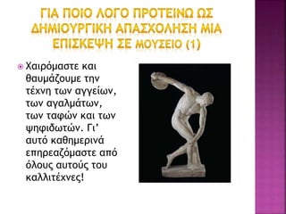  Χαιρόμαστε και
θαυμάζουμε την
τέχνη των αγγείων,
των αγαλμάτων,
των ταφών και των
ψηφιδωτών. Γι’
αυτό καθημερινά
επηρεαζόμαστε από
όλους αυτούς του
καλλιτέχνες!
 