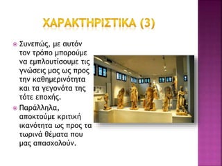  Συνεπώς, με αυτόν
τον τρόπο μπορούμε
να εμπλουτίσουμε τις
γνώσεις μας ως προς
την καθημερινότητα
και τα γεγονότα της
τότε εποχής.
 Παράλληλα,
αποκτούμε κριτική
ικανότητα ως προς τα
τωρινά θέματα που
μας απασχολούν.
 