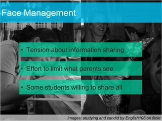 Face Management



   • Tension about information sharing

   • Effort to limit what parents see

   • Some students willing to share all



                    Images: studying and candid by English106 on flickr
 