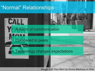 “Normal” Relationships



    • Amount of communication

    • Compared to peers

    • Technology changes expectations



                   Image: Call Your Mom by Divine Madness on flickr
 