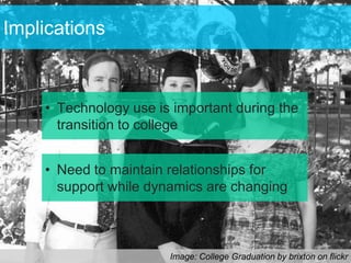 Implications



    • Technology use is important during the
      transition to college


    • Need to maintain relationships for
      support while dynamics are changing



                       Image: College Graduation by brixton on flickr
 