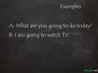Examples


A: What are you going to do today?
B: I am going to watch TV.
 