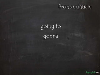 Pronunciation


going to
 gonna
 