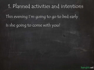 1. Planned activities and intentions
This evening I’m going to go to bed early

Is she going to come with you?
 