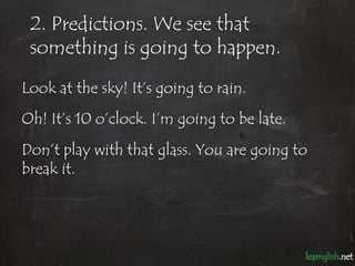 2. Predictions. We see that
 something is going to happen.

Look at the sky! It’s going to rain.
Oh! It’s 10 o’clock. I’m ...