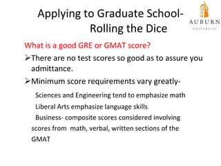 Applying to Graduate School-   Rolling the Dice <ul><ul><li>What is a good GRE or GMAT score? </li></ul></ul><ul><ul><li>T...