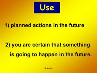 Grammar
1) planned actions in the future
2) you are certain that something
is going to happen in the future.
Use
 