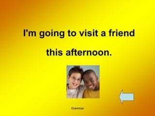Grammar
I'm going to visit a friend
this afternoon.
 