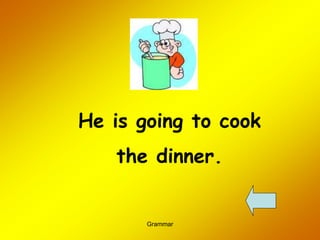 Grammar
He is going to cook
the dinner.
 