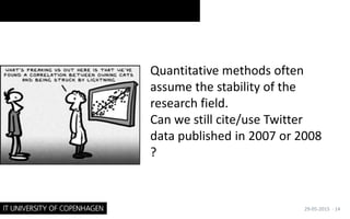 Quantitative methods often
assume the stability of the
research field.
Can we still cite/use Twitter
data published in 2007 or 2008
?
29-05-2015 · 14
 