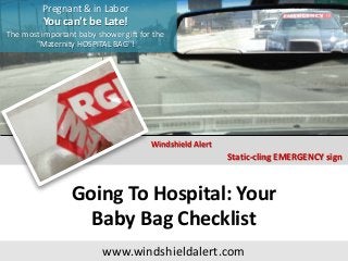 Pregnant & in Labor
You can't be Late!
The most important baby shower gift for the
"Maternity HOSPITAL BAG"!
Static-cling EMERGENCY sign
Windshield Alert
Going To Hospital: Your
Baby Bag Checklist
www.windshieldalert.com
 