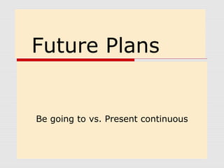Future Plans 
Be going to vs. Present continuous 
 