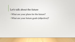 Let’s talk about the future
• What are your plans for the future?
• What are your future goals (objective)?
 