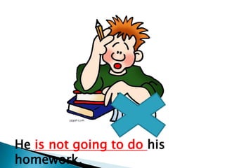He is not going to do his
homework.