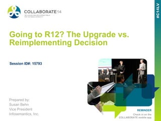 REMINDER
Check in on the
COLLABORATE mobile app
Going to R12? The Upgrade vs.
Reimplementing Decision
Prepared by:
Susan Behn
Vice President
Infosemantics, Inc.
Session ID#: 15793
 