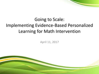 Going to Scale:
Implementing Evidence-Based Personalized
Learning for Math Intervention
April 11, 2017
 