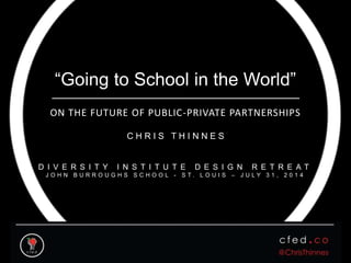 “Going to School in the World”
ON THE FUTURE OF PUBLIC-PRIVATE PARTNERSHIPS
C H R I S T H I N N E S
D I V E R S I T Y I N S T I T U T E D E S I G N R E T R E A T
J O H N B U R R O U G H S S C H O O L - S T . L O U I S – J U L Y 3 1 , 2 0 1 4
 