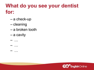 What do you see your dentist
for:
– a check-up
– cleaning
– a broken tooth
– a cavity
– …
– …
– …
 