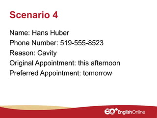 Scenario 4
Name: Hans Huber
Phone Number: 519-555-8523
Reason: Cavity
Original Appointment: this afternoon
Preferred Appointment: tomorrow
 
