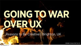 @Grinblo | Going to War Over UX#ReasonsTo
GOINGTOWAR
OVERUX
Reasons to Be Creative | Brighton, UK
Friday, September 6, 13
 