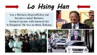 was a Burmese drug trafficker and
became a major Burmese
business tycoon, with financial ties
to Singapore. He was an ethnic Kokang.
Lo Hsing Han
 