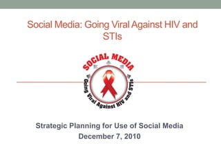 Social Media: Going Viral Against HIV and STIs Strategic Planning for Use of Social Media December 7, 2010  