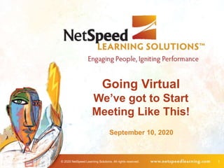 © 2020 NetSpeed Learning Solutions. All rights reserved. 1
Going Virtual
We’ve got to Start
Meeting Like This!
September 10, 2020
 