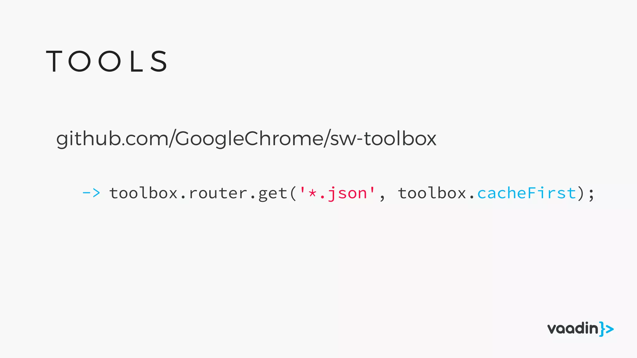github.com/GoogleChrome/sw-toolbox
toolbox.router.get('*.json', toolbox.cacheFirst);->
T O O L S
 