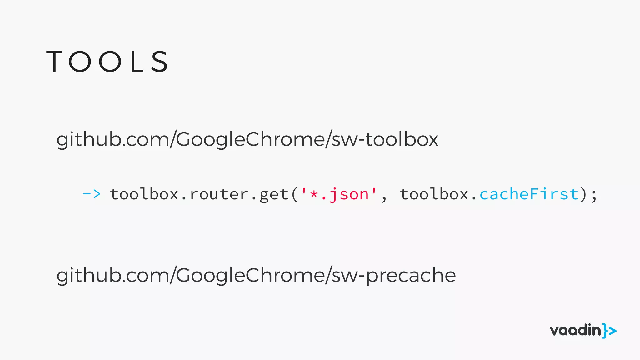 github.com/GoogleChrome/sw-precache
github.com/GoogleChrome/sw-toolbox
toolbox.router.get('*.json', toolbox.cacheFirst);->
T O O L S
 