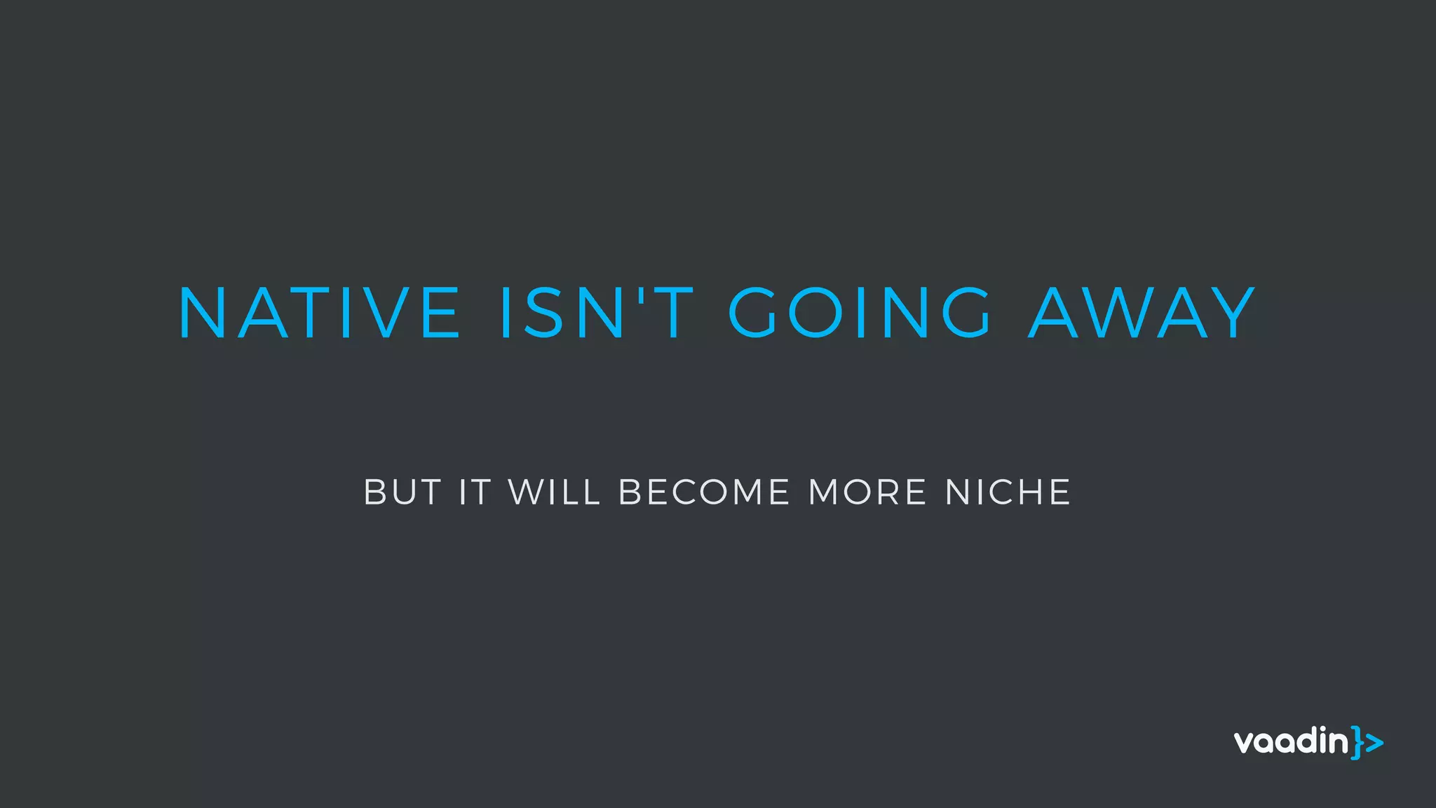 NATIVE ISN'T GOING AWAY
BUT IT WILL BECOME MORE NICHE
 