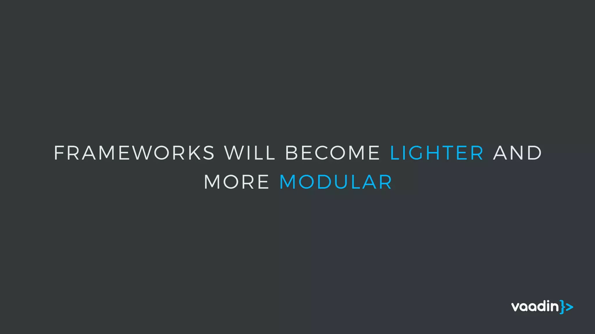 FRAMEWORKS WILL BECOME LIGHTER AND
MORE MODULAR
 