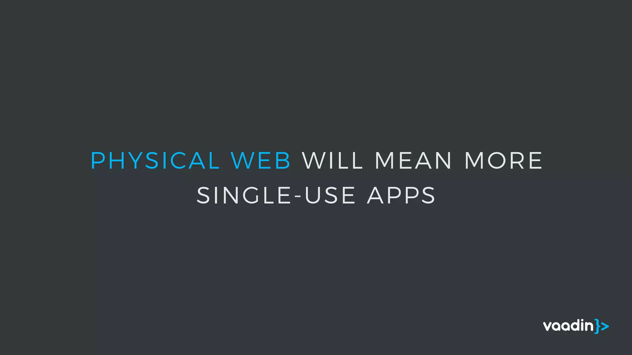 PHYSICAL WEB WILL MEAN MORE
SINGLE-USE APPS
 